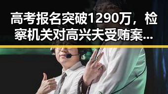 高考报名突破1290万，检察机关对高兴夫受贿案提起公诉引发关注