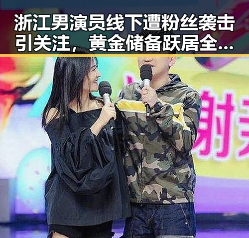 浙江男演员线下遭粉丝袭击引关注，黄金储备跃居全球第一引发热议