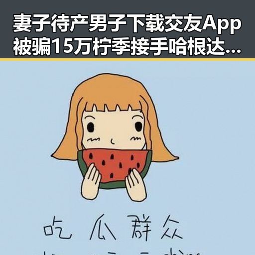 妻子待产男子下载交友App被骗15万 柠季接手哈根达斯中国内地门店引发关注