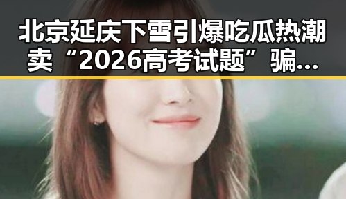 北京延庆下雪引爆吃瓜热潮 卖“2026高考试题”骗局被警方破获
